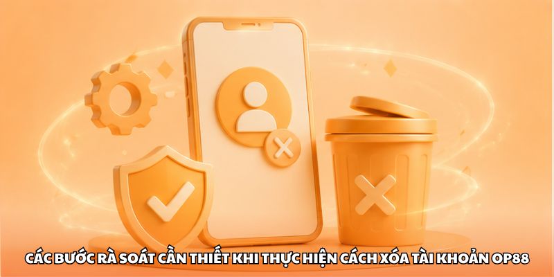 Các bước rà soát cần thiết khi thực hiện cách xóa tài khoản OP88