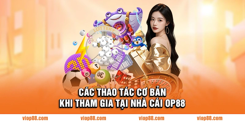 Các thao tác cơ bản khi tham gia tại nhà cái OP88