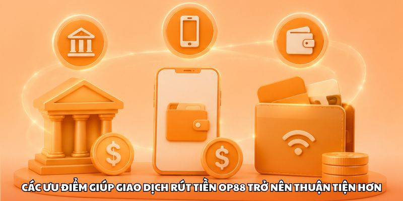Các ưu điểm giúp giao dịch rút tiền OP88 trở nên thuận tiện hơn