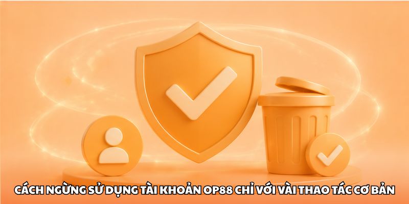 Cách ngừng sử dụng tài khoản OP88 chỉ với vài thao tác cơ bản