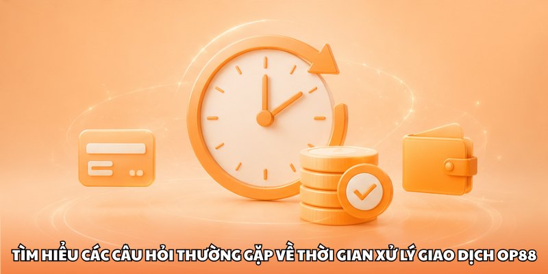 Tìm hiểu các câu hỏi thường gặp về thời gian xử lý giao dịch OP88